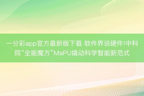 一分彩app官方最新版下载 软件界说硬件!中科院“全能魔方”MaPU撬动科学智能新范式