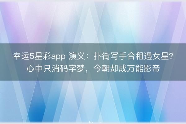 幸运5星彩app 演义:扑街写手合租遇女星?心中只消码字梦,今朝却成万能影帝