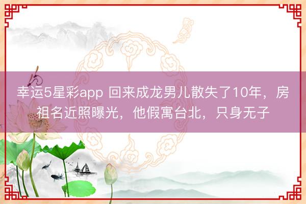 幸运5星彩app 回来成龙男儿散失了10年,房祖名近照曝光,他假寓台北,只身无子