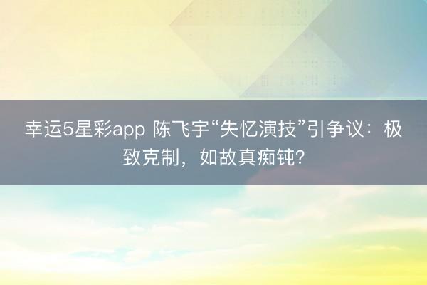 幸运5星彩app 陈飞宇“失忆演技”引争议：极致克制，如故真痴钝？