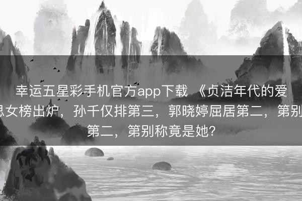 幸运五星彩手机官方app下载 《贞洁年代的爱情》好意思女榜出炉,孙千仅排第三,郭晓婷屈居第二,第别称竟是她?