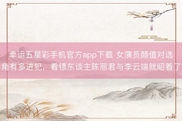 幸运五星彩手机官方app下载 女演员颜值对选角有多进犯，看镖东谈主陈丽君与李云端就昭着了