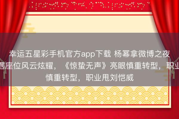 幸运五星彩手机官方app下载 杨幂拿微博之夜Queen又遇座位风云炫耀，《惊蛰无声》亮眼慎重转型，职业甩刘恺威