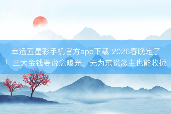 幸运五星彩手机官方app下载 2026春晚定了！三大金钱赛说念曝光，无为东说念主也能收拢