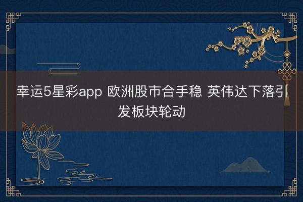 幸运5星彩app 欧洲股市合手稳 英伟达下落引发板块轮动