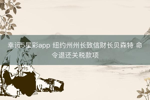 幸运5星彩app 纽约州州长致信财长贝森特 命令退还关税款项