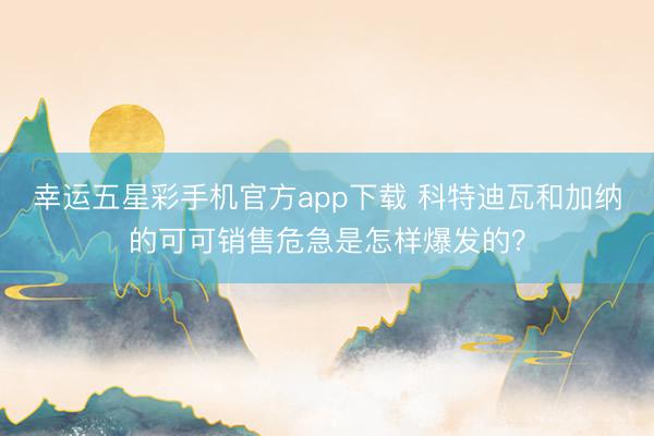 幸运五星彩手机官方app下载 科特迪瓦和加纳的可可销售危急是怎样爆发的？