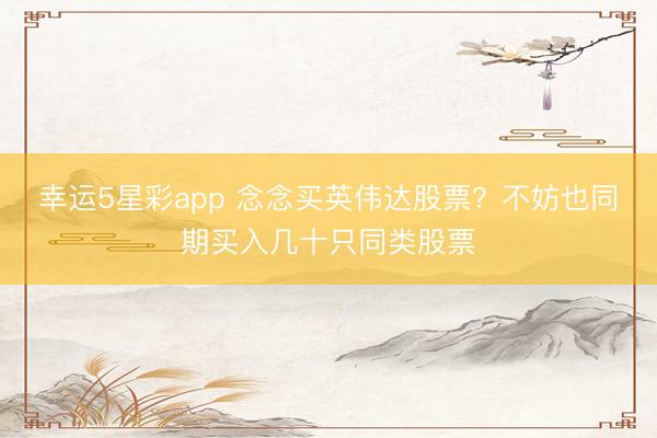 幸运5星彩app 念念买英伟达股票？不妨也同期买入几十只同类股票