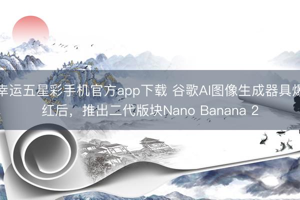 幸运五星彩手机官方app下载 谷歌AI图像生成器具爆红后,推出二代版块Nano Banana 2