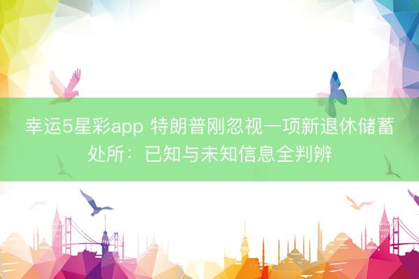 幸运5星彩app 特朗普刚忽视一项新退休储蓄处所：已知与未知信息全判辨