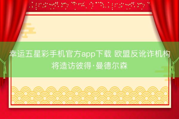 幸运五星彩手机官方app下载 欧盟反讹诈机构将造访彼得·曼德尔森