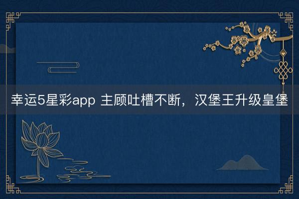 幸运5星彩app 主顾吐槽不断，汉堡王升级皇堡