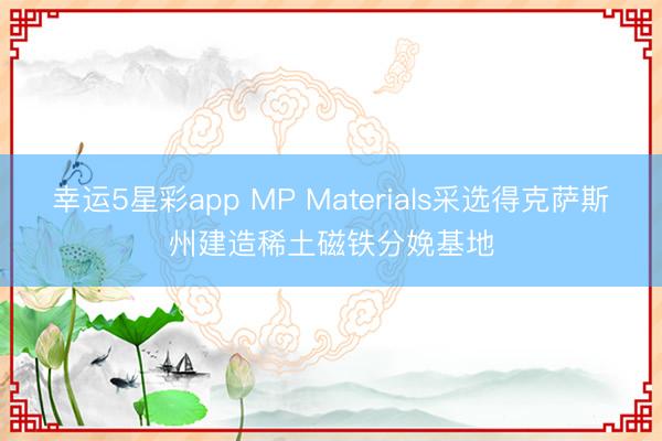 幸运5星彩app MP Materials采选得克萨斯州建造稀土磁铁分娩基地