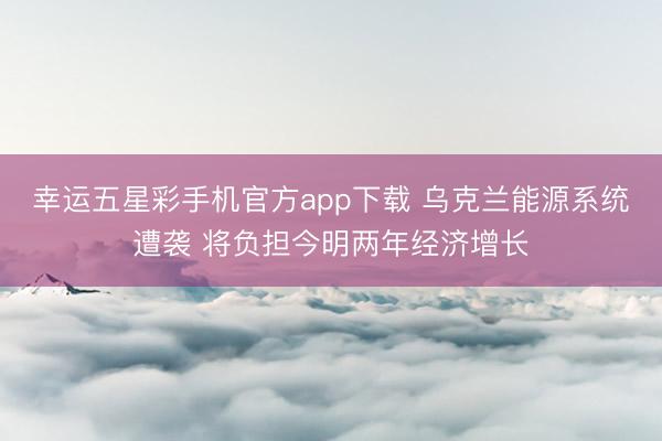 幸运五星彩手机官方app下载 乌克兰能源系统遭袭 将负担今明两年经济增长