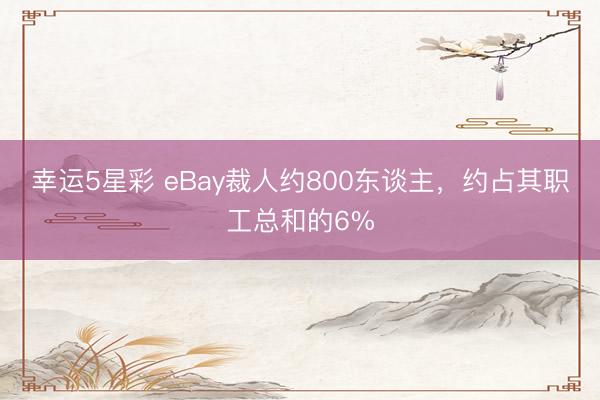 幸运5星彩 eBay裁人约800东谈主，约占其职工总和的6%