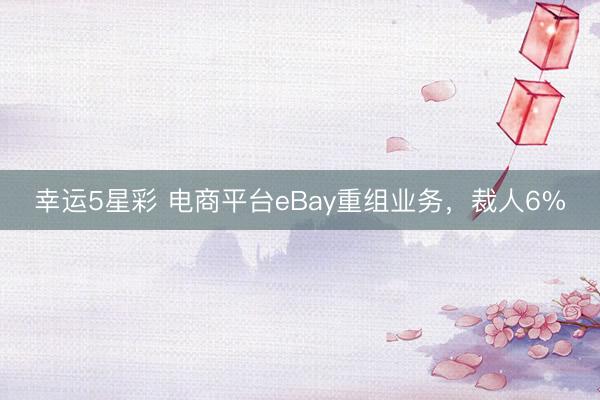 幸运5星彩 电商平台eBay重组业务，裁人6%