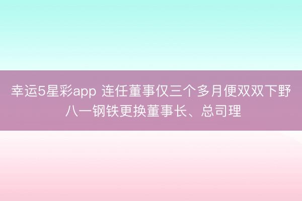 幸运5星彩app 连任董事仅三个多月便双双下野 八一钢铁更换董事长、总司理