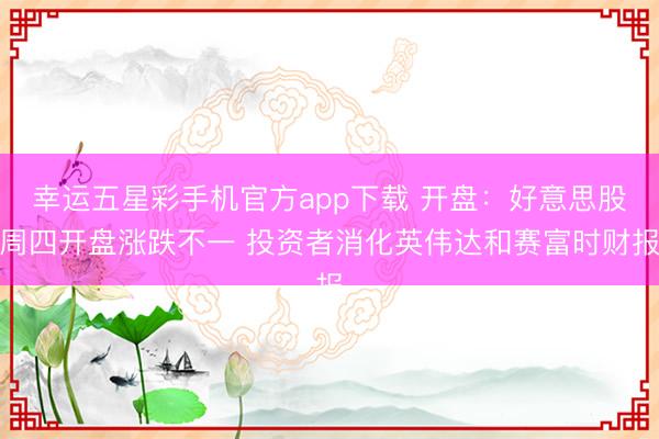 幸运五星彩手机官方app下载 开盘:好意思股周四开盘涨跌不一 投资者消化英伟达和赛富时财报