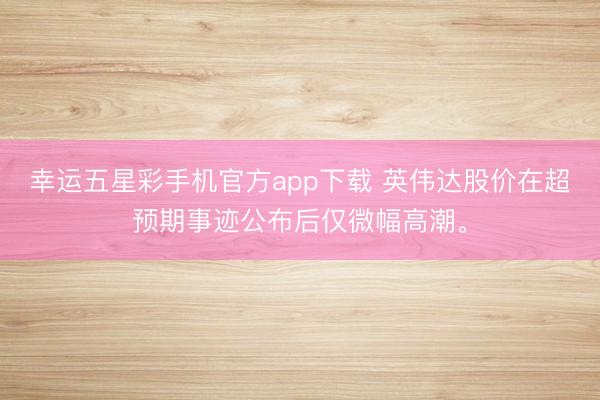 幸运五星彩手机官方app下载 英伟达股价在超预期事迹公布后仅微幅高潮。