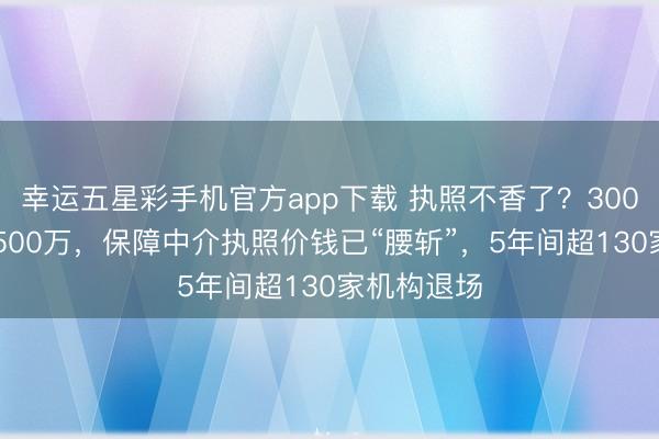 幸运五星彩手机官方app下载 执照不香了?3000万降到1500万,保障中介执照价钱已“腰斩”,5年间超130家机构退场