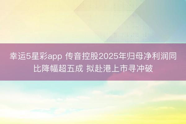 幸运5星彩app 传音控股2025年归母净利润同比降幅超五成 拟赴港上市寻冲破