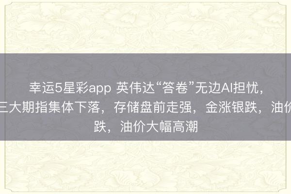 幸运5星彩app 英伟达“答卷”无边AI担忧,好意思股三大期指集体下落,存储盘前走强,金涨银跌,油价大幅高潮