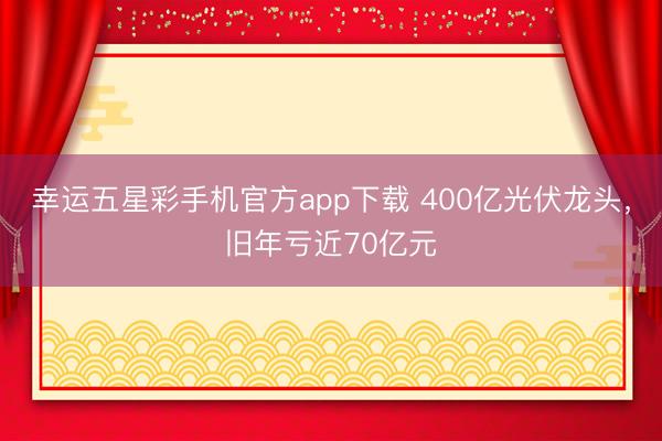 幸运五星彩手机官方app下载 400亿光伏龙头,旧年亏近70亿元