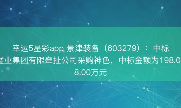 幸运5星彩app 景津装备（603279）：中标南边锰业集团有限牵扯公司采购神色，中标金额为198.00万元