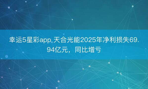 幸运5星彩app 天合光能2025年净利损失69.94亿元,同比增亏
