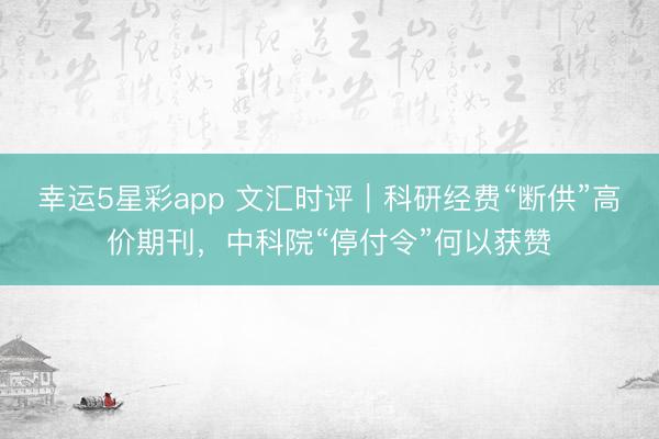 幸运5星彩app 文汇时评｜科研经费“断供”高价期刊，中科院“停付令”何以获赞