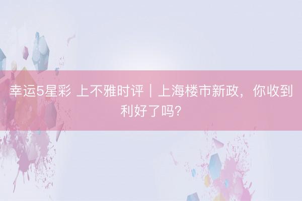 幸运5星彩 上不雅时评｜上海楼市新政，你收到利好了吗？
