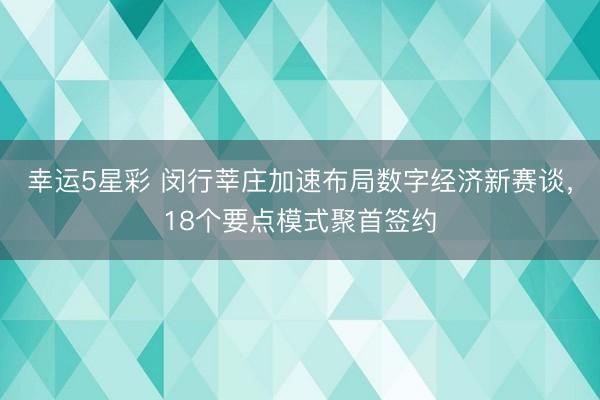 幸运5星彩 闵行莘庄加速布局数字经济新赛谈，18个要点模式聚首签约