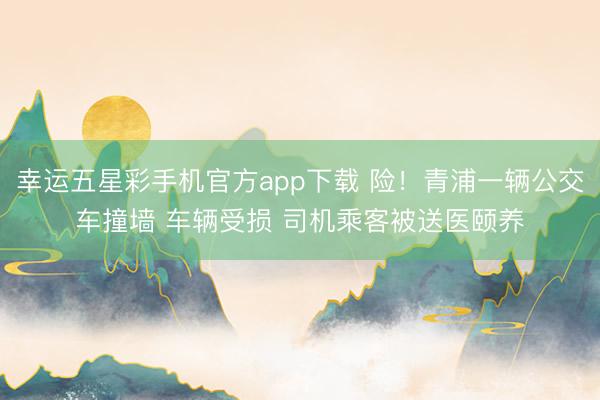 幸运五星彩手机官方app下载 险！青浦一辆公交车撞墙 车辆受损 司机乘客被送医颐养