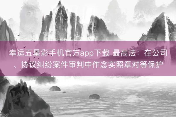 幸运五星彩手机官方app下载 最高法：在公司、协议纠纷案件审判中作念实照章对等保护