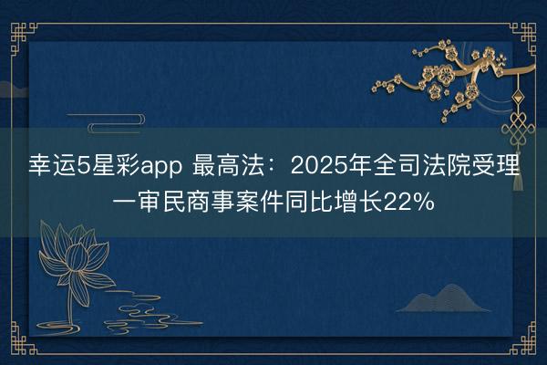 幸运5星彩app 最高法：2025年全司法院受理一审民商事案件同比增长22%