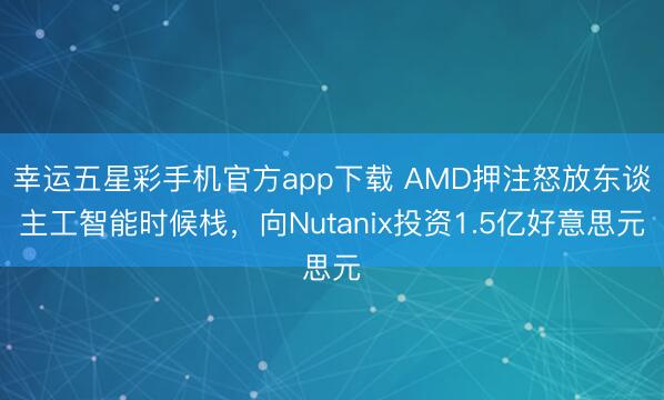 幸运五星彩手机官方app下载 AMD押注怒放东谈主工智能时候栈,向Nutanix投资1.5亿好意思元
