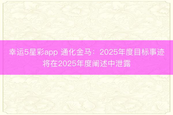 幸运5星彩app 通化金马：2025年度目标事迹将在2025年度阐述中泄露