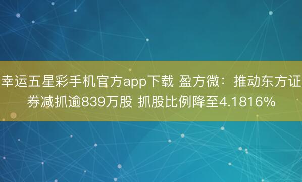 幸运五星彩手机官方app下载 盈方微:推动东方证券减抓逾839万股 抓股比例降至4.1816%