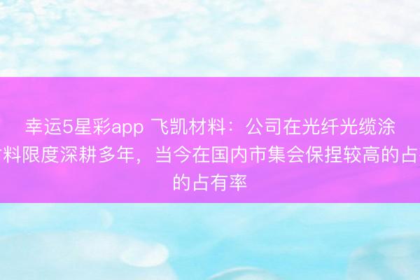 幸运5星彩app 飞凯材料:公司在光纤光缆涂覆材料限度深耕多年,当今在国内市集会保捏较高的占有率