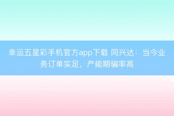 幸运五星彩手机官方app下载 同兴达：当今业务订单实足，产能期骗率高