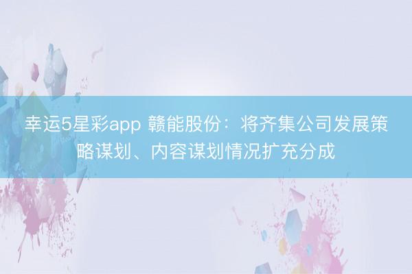 幸运5星彩app 赣能股份：将齐集公司发展策略谋划、内容谋划情况扩充分成