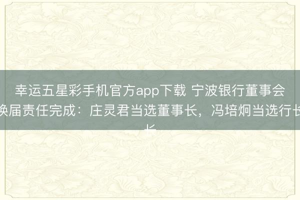 幸运五星彩手机官方app下载 宁波银行董事会换届责任完成：庄灵君当选董事长，冯培炯当选行长