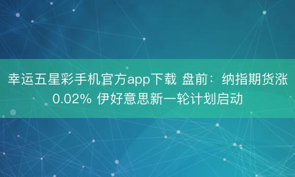 幸运五星彩手机官方app下载 盘前：纳指期货涨0.02% 伊好意思新一轮计划启动