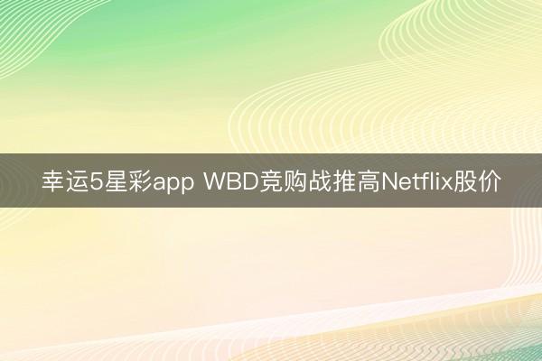 幸运5星彩app WBD竞购战推高Netflix股价