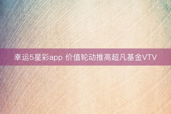 幸运5星彩app 价值轮动推高超凡基金VTV
