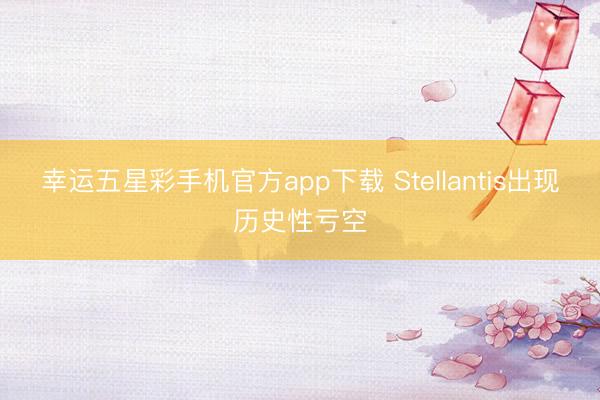 幸运五星彩手机官方app下载 Stellantis出现历史性亏空
