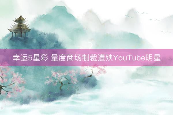 幸运5星彩 量度商场制裁遭殃YouTube明星