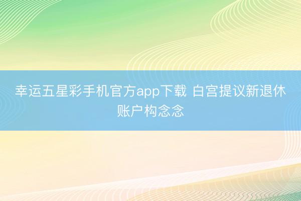 幸运五星彩手机官方app下载 白宫提议新退休账户构念念