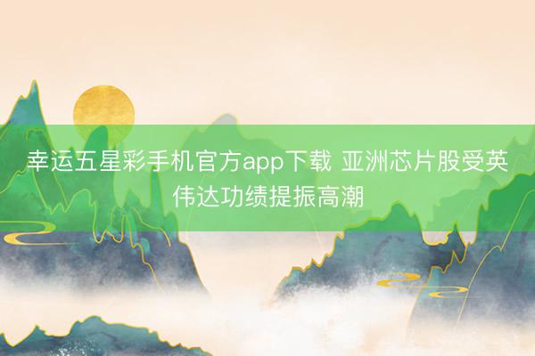 幸运五星彩手机官方app下载 亚洲芯片股受英伟达功绩提振高潮