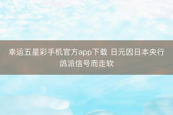 幸运五星彩手机官方app下载 日元因日本央行鸽派信号而走软